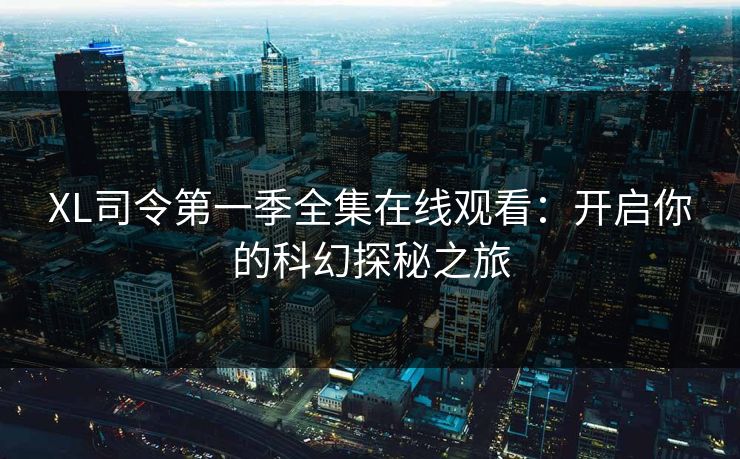 XL司令第一季全集在线观看:开启你的科幻探秘之旅 XL司令第一季全集在线观看:开启你的科幻探秘之旅