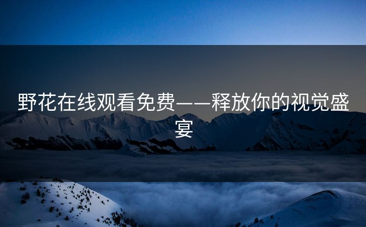 野花在线观看免费——释放你的视觉盛宴