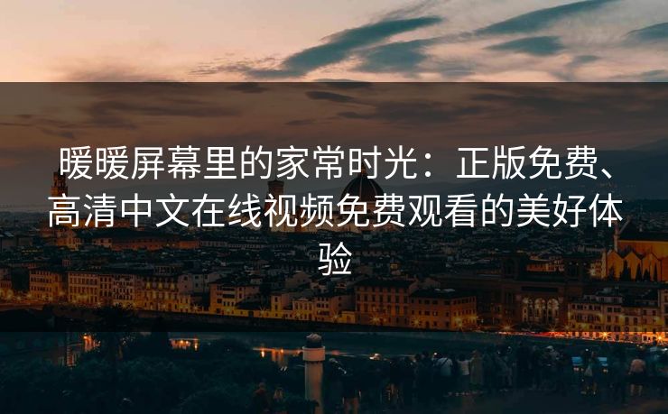 暖暖屏幕里的家常时光:正版免费、高清中文在线视频免费观看的美好体验 暖暖屏幕里的家常时光:正版免费、高清中文在线视频免费观看的美好体验