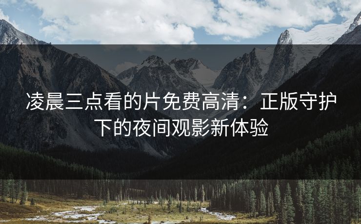 凌晨三点看的片免费高清：正版守护下的夜间观影新体验