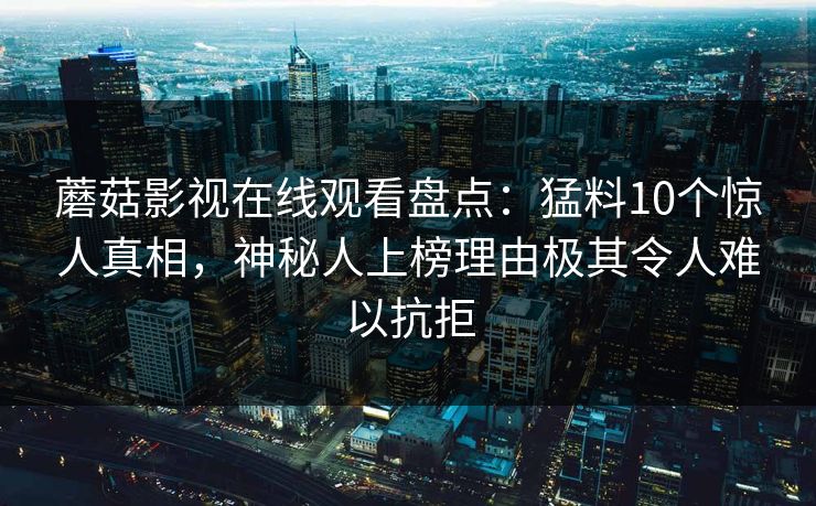 蘑菇影视在线观看盘点：猛料10个惊人真相，神秘人上榜理由极其令人难以抗拒