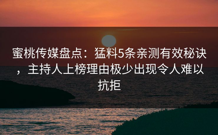 蜜桃传媒盘点:猛料5条亲测有效秘诀,主持人上榜理由极少出现令人难以抗拒 蜜桃传媒盘点:猛料5条亲测有效秘诀,主持人上榜理由极少出现令人难以抗拒