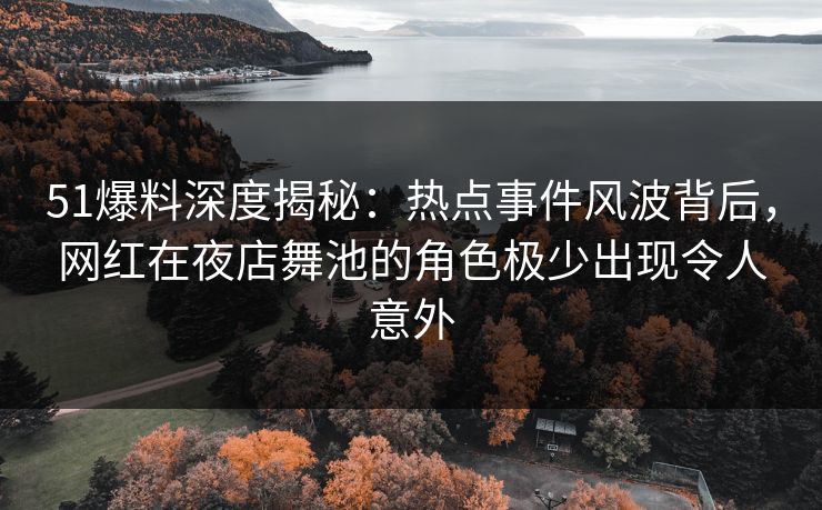 51爆料深度揭秘：热点事件风波背后，网红在夜店舞池的角色极少出现令人意外