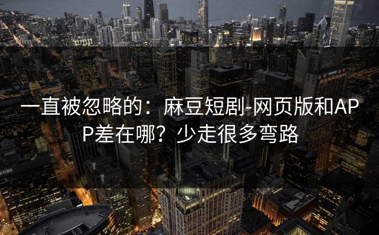 一直被忽略的：麻豆短剧-网页版和APP差在哪？少走很多弯路