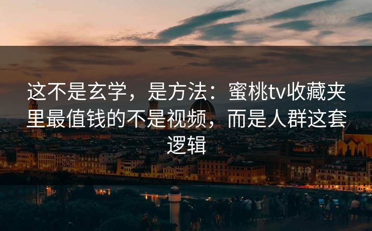 这不是玄学，是方法：蜜桃tv收藏夹里最值钱的不是视频，而是人群这套逻辑