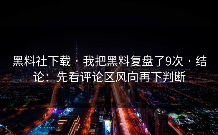 黑料社下载 · 我把黑料复盘了9次 · 结论:先看评论区风向再下判断 黑料社下载 · 我把黑料复盘了9次 · 结论:先看评论区风向再下判断