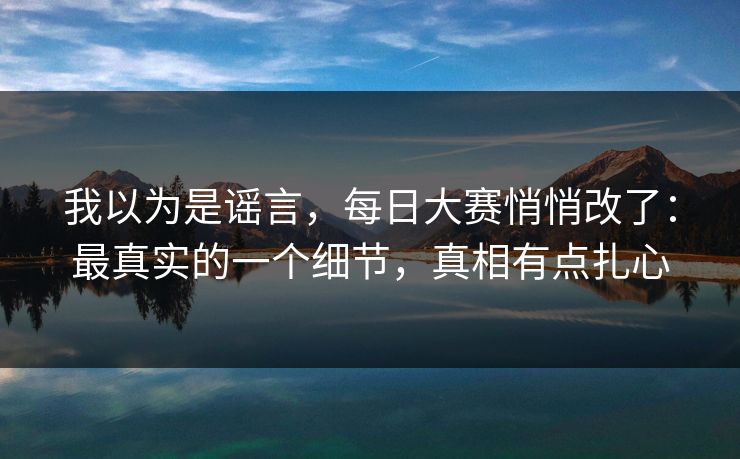 我以为是谣言,每日大赛悄悄改了:最真实的一个细节,真相有点扎心 我以为是谣言,每日大赛悄悄改了:最真实的一个细节,真相有点扎心