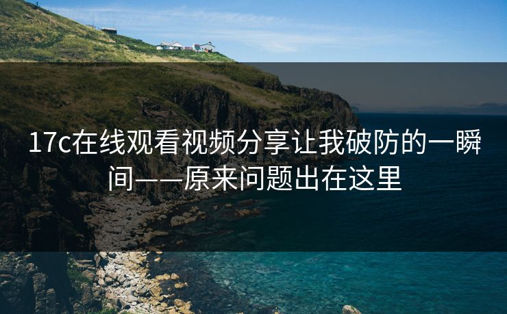 17c在线观看视频分享让我破防的一瞬间——原来问题出在这里