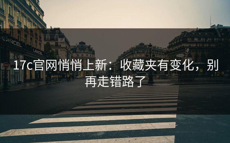 17c官网悄悄上新:收藏夹有变化,别再走错路了 17c官网悄悄上新:收藏夹有变化,别再走错路了