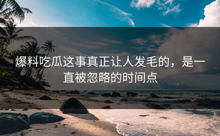 爆料吃瓜这事真正让人发毛的，是一直被忽略的时间点