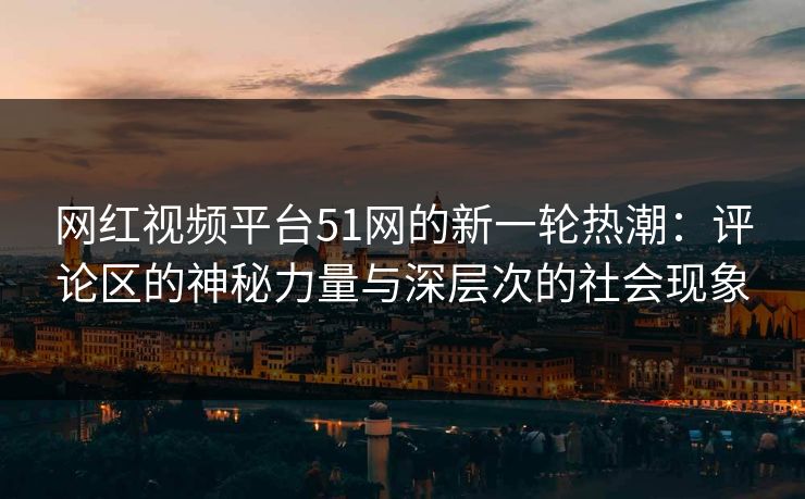 网红视频平台51网的新一轮热潮：评论区的神秘力量与深层次的社会现象