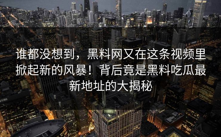 谁都没想到，黑料网又在这条视频里掀起新的风暴！背后竟是黑料吃瓜最新地址的大揭秘